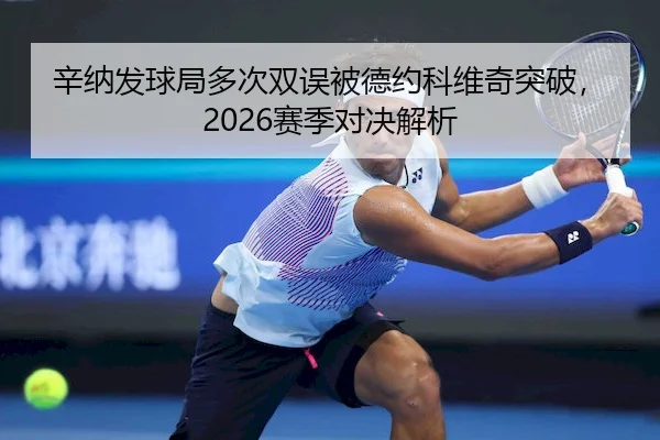 辛纳发球局多次双误被德约科维奇突破，2026赛季对决解析